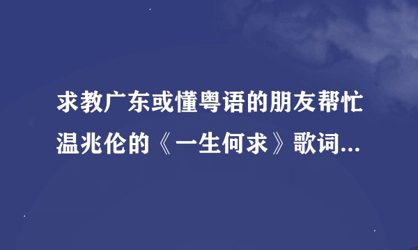 求教广东或懂粤语的朋友帮忙温兆伦的《一生何求》歌词谐音如‘你好’说成“雷号”这样的,谢谢拉