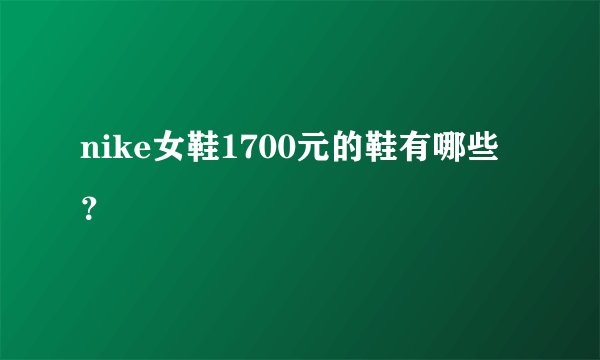 nike女鞋1700元的鞋有哪些？