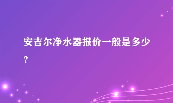 安吉尔净水器报价一般是多少？