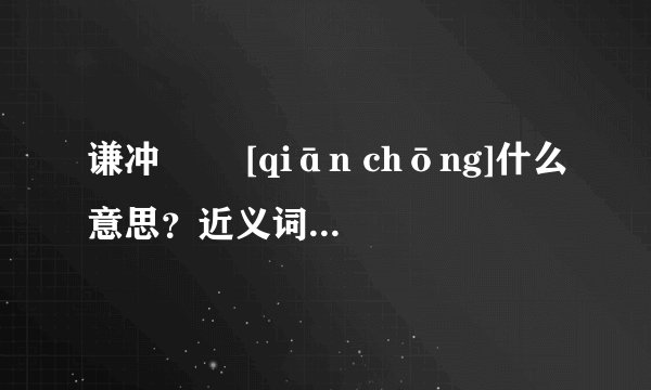 谦冲   [qiān chōng]什么意思？近义词和反义词是什么？英文翻译是什么？