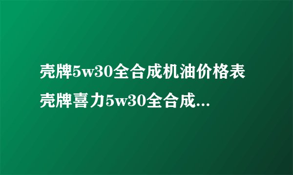 壳牌5w30全合成机油价格表壳牌喜力5w30全合成机油多少钱