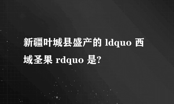 新疆叶城县盛产的 ldquo 西域圣果 rdquo 是?