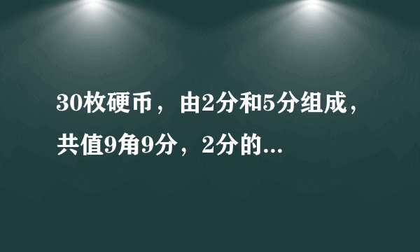 30枚硬币，由2分和5分组成，共值9角9分，2分的硬币有几枚？5分的硬币有几枚