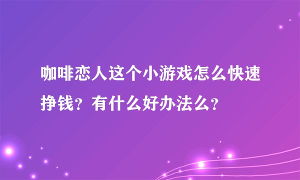 咖啡恋人这个小游戏怎么快速挣钱？有什么好办法么？