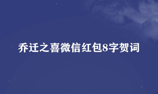 乔迁之喜微信红包8字贺词