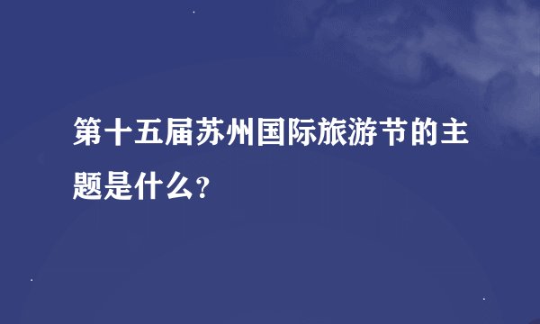 第十五届苏州国际旅游节的主题是什么？