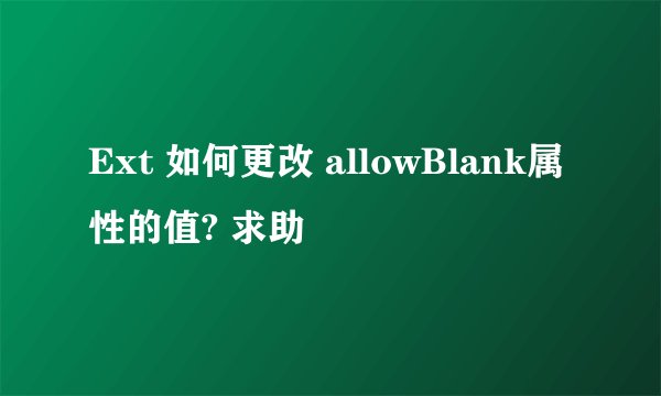 Ext 如何更改 allowBlank属性的值? 求助