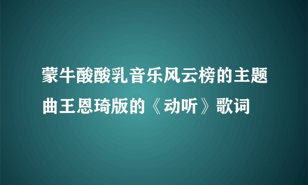 蒙牛酸酸乳音乐风云榜的主题曲王恩琦版的《动听》歌词