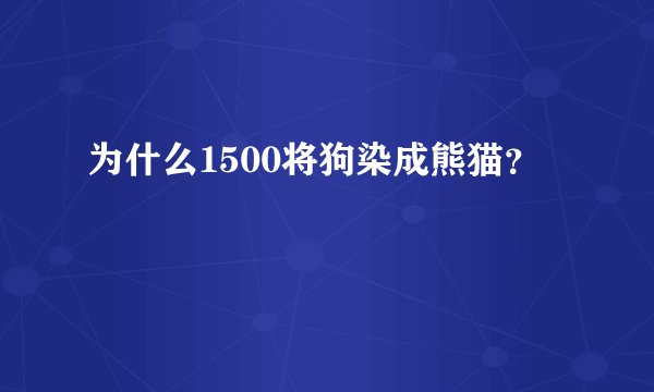 为什么1500将狗染成熊猫？