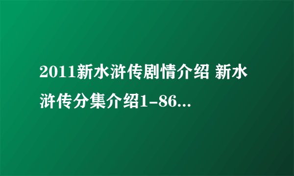 2011新水浒传剧情介绍 新水浒传分集介绍1-86集大结局