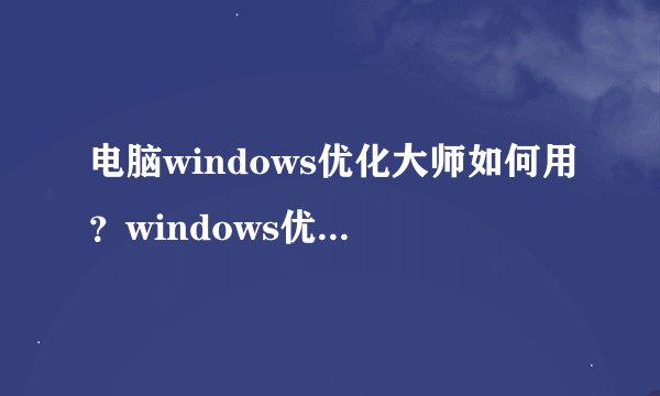 电脑windows优化大师如何用？windows优化大师的使用方法