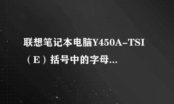 联想笔记本电脑Y450A-TSI（E）括号中的字母代表什么？