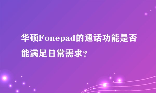 华硕Fonepad的通话功能是否能满足日常需求？