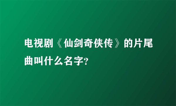电视剧《仙剑奇侠传》的片尾曲叫什么名字？