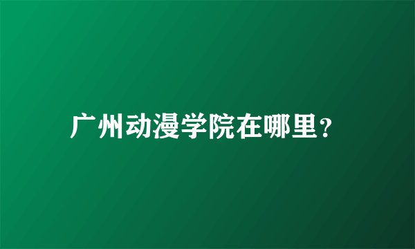 广州动漫学院在哪里？