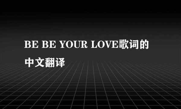 BE BE YOUR LOVE歌词的中文翻译