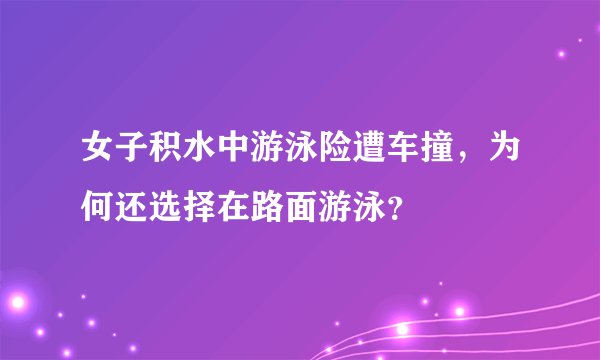 女子积水中游泳险遭车撞，为何还选择在路面游泳？