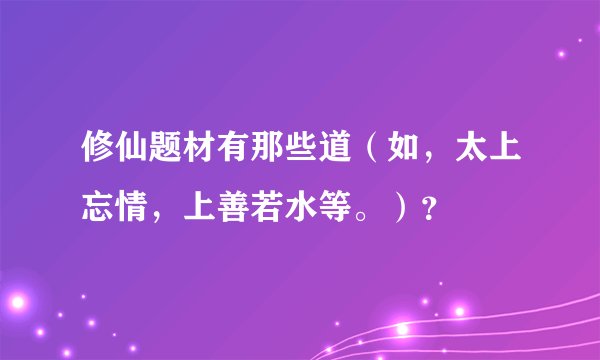 修仙题材有那些道(如,太上忘情,上善若水等。)?