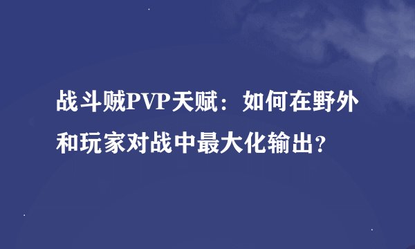 战斗贼PVP天赋：如何在野外和玩家对战中最大化输出？