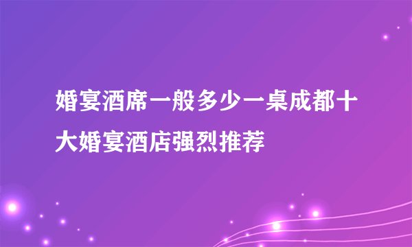 婚宴酒席一般多少一桌成都十大婚宴酒店强烈推荐