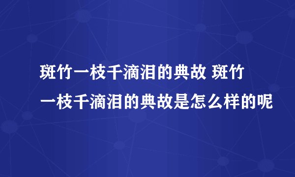 斑竹一枝千滴泪的典故 斑竹一枝千滴泪的典故是怎么样的呢