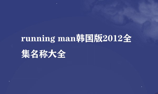 running man韩国版2012全集名称大全
