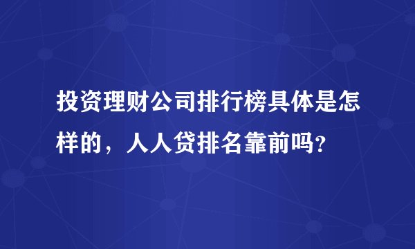 投资理财公司排行榜具体是怎样的，人人贷排名靠前吗？