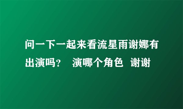 问一下一起来看流星雨谢娜有出演吗？  演哪个角色  谢谢