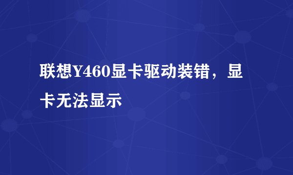联想Y460显卡驱动装错，显卡无法显示