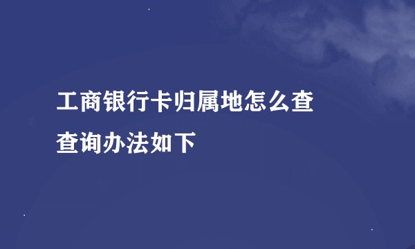 工商银行卡归属地怎么查  查询办法如下