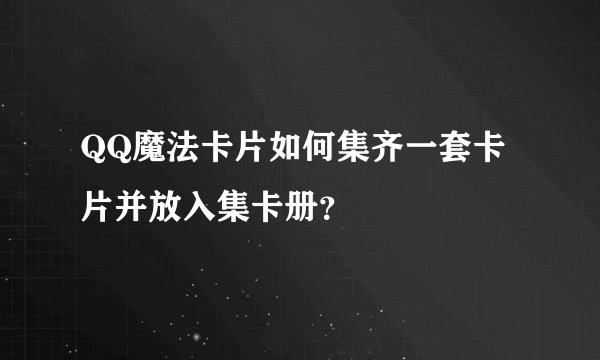 QQ魔法卡片如何集齐一套卡片并放入集卡册？