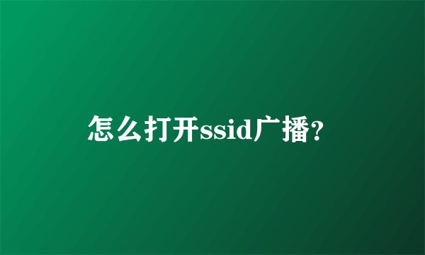 怎么打开ssid广播？