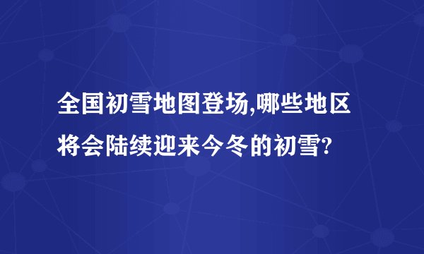 全国初雪地图登场,哪些地区将会陆续迎来今冬的初雪?