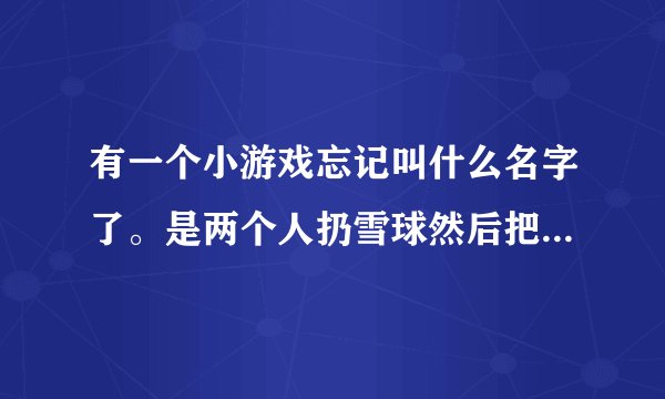 有一个小游戏忘记叫什么名字了。是两个人扔雪球然后把敌人冻成冰块就可以制敌的游戏。不是雪人兄弟雪山兄