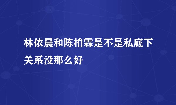 林依晨和陈柏霖是不是私底下关系没那么好