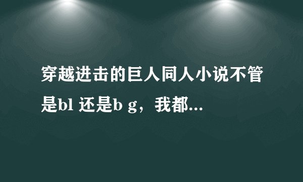 穿越进击的巨人同人小说不管是bl 还是b g，我都要。但请一定要注意是（穿越）的。cp是艾伦 其