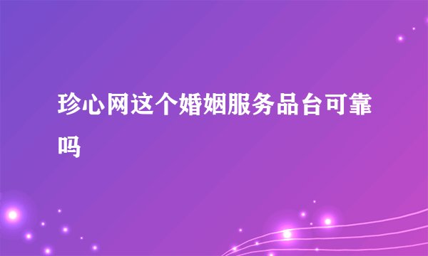 珍心网这个婚姻服务品台可靠吗