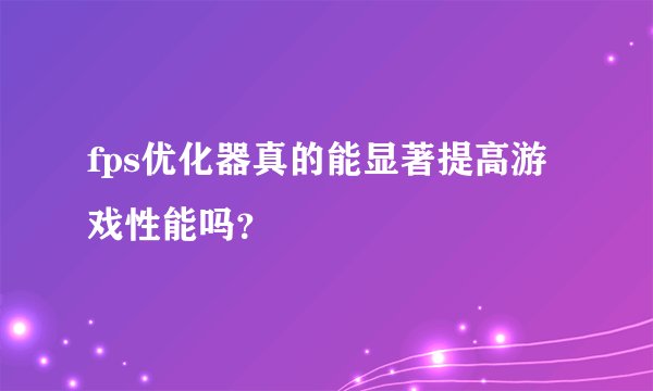 fps优化器真的能显著提高游戏性能吗？