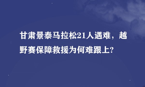 甘肃景泰马拉松21人遇难，越野赛保障救援为何难跟上?