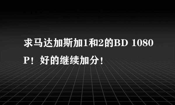 求马达加斯加1和2的BD 1080P！好的继续加分！