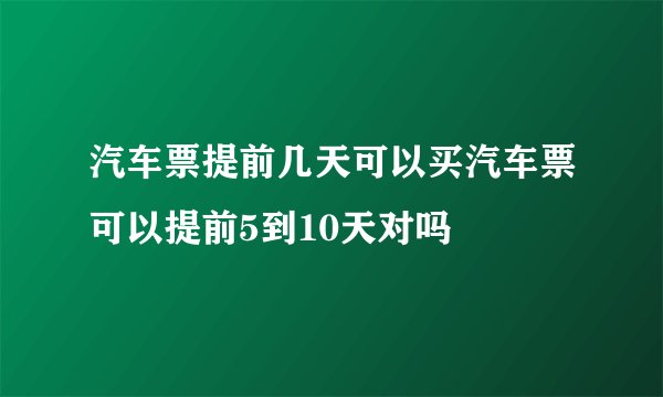 汽车票提前几天可以买汽车票可以提前5到10天对吗