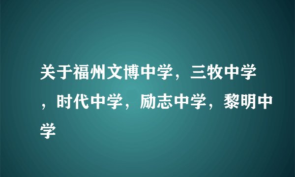 关于福州文博中学，三牧中学，时代中学，励志中学，黎明中学