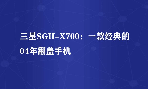 三星SGH-X700：一款经典的04年翻盖手机