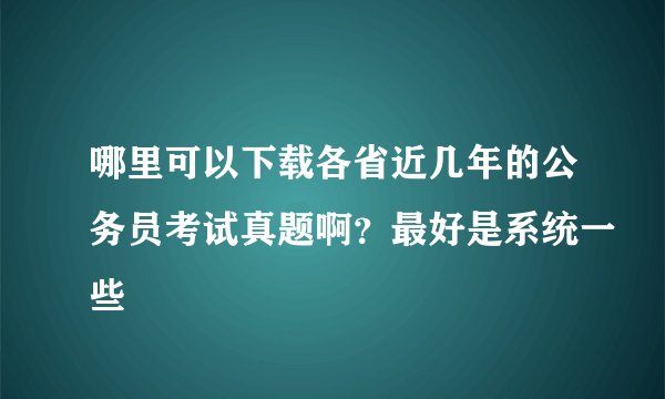 哪里可以下载各省近几年的公务员考试真题啊？最好是系统一些