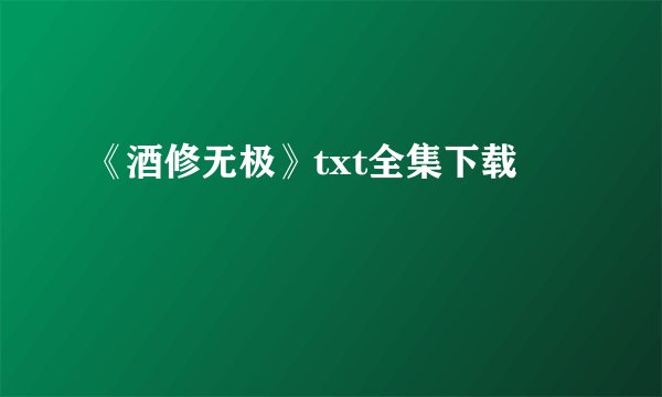 《酒修无极》txt全集下载