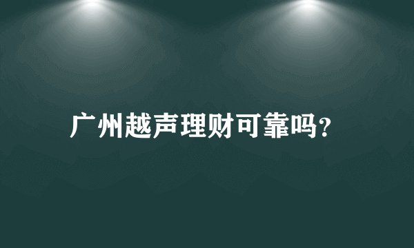 广州越声理财可靠吗？