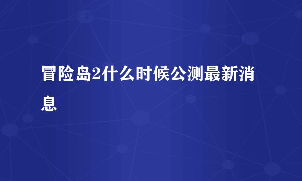 冒险岛2什么时候公测最新消息