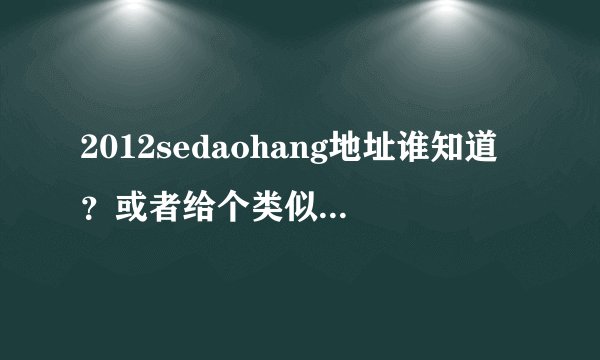 2012sedaohang地址谁知道？或者给个类似2012sedaohang的也可以呀？~~~~~鵸