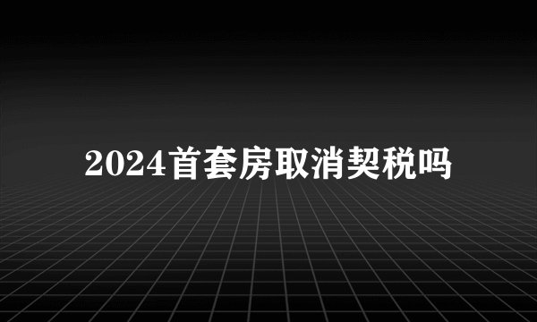 2024首套房取消契税吗