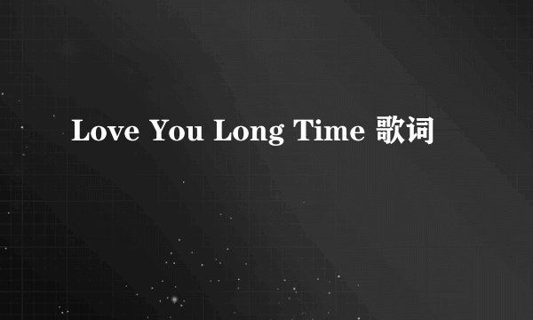 Love You Long Time 歌词